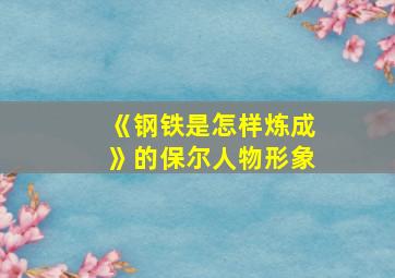 《钢铁是怎样炼成》的保尔人物形象