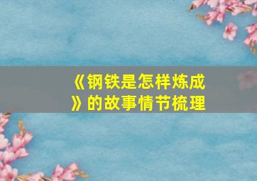 《钢铁是怎样炼成》的故事情节梳理