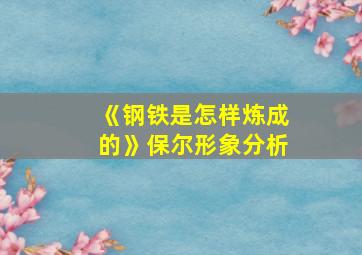 《钢铁是怎样炼成的》保尔形象分析