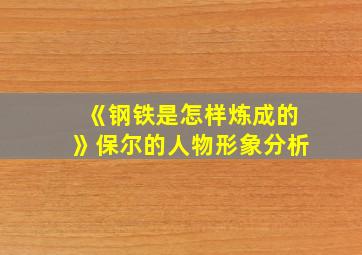 《钢铁是怎样炼成的》保尔的人物形象分析