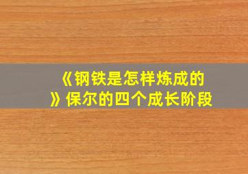 《钢铁是怎样炼成的》保尔的四个成长阶段