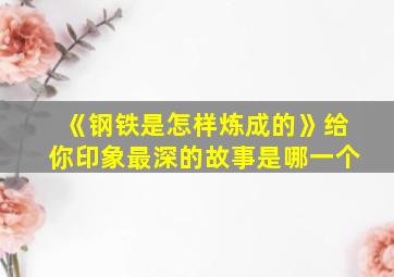 《钢铁是怎样炼成的》给你印象最深的故事是哪一个