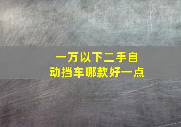 一万以下二手自动挡车哪款好一点