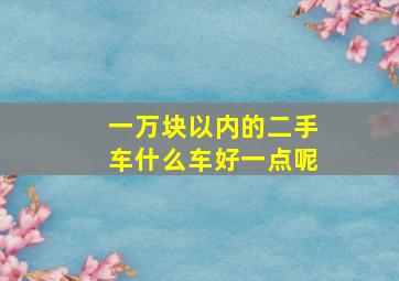 一万块以内的二手车什么车好一点呢