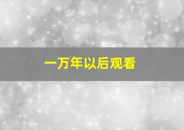 一万年以后观看