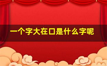 一个字大在口是什么字呢