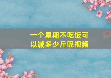 一个星期不吃饭可以减多少斤呢视频