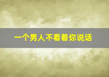 一个男人不看着你说话