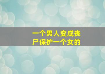 一个男人变成丧尸保护一个女的