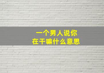 一个男人说你在干嘛什么意思