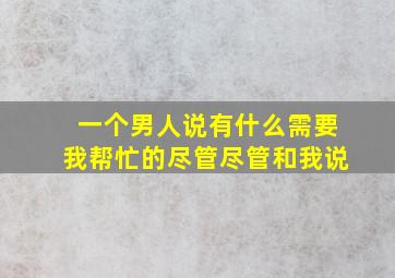 一个男人说有什么需要我帮忙的尽管尽管和我说