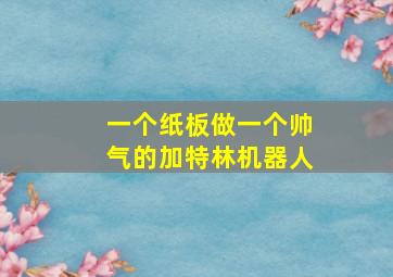 一个纸板做一个帅气的加特林机器人