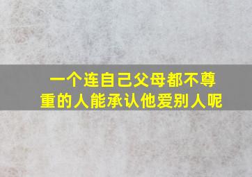 一个连自己父母都不尊重的人能承认他爱别人呢