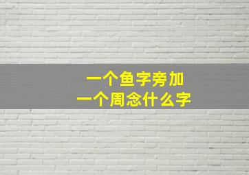 一个鱼字旁加一个周念什么字