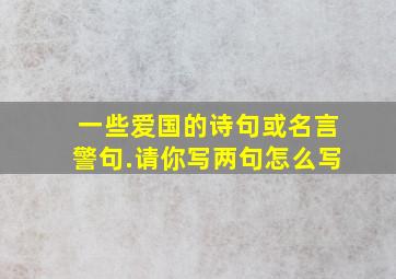 一些爱国的诗句或名言警句.请你写两句怎么写