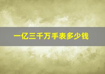 一亿三千万手表多少钱