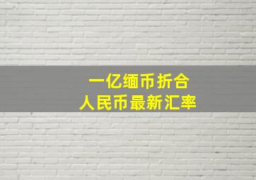 一亿缅币折合人民币最新汇率