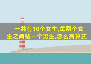 一共有10个女生,每两个女生之间站一个男生,怎么列算式