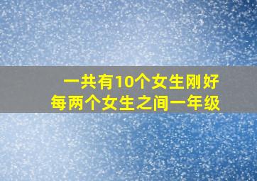 一共有10个女生刚好每两个女生之间一年级