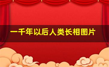 一千年以后人类长相图片