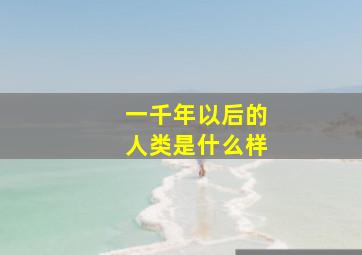 一千年以后的人类是什么样