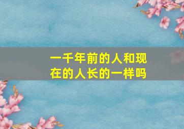 一千年前的人和现在的人长的一样吗