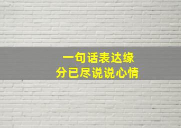 一句话表达缘分已尽说说心情