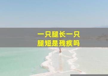 一只腿长一只腿短是残疾吗