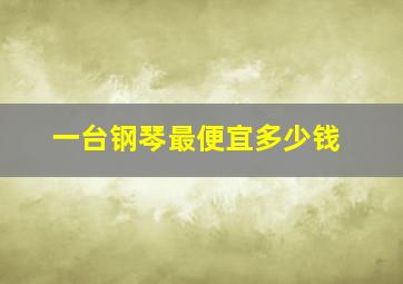 一台钢琴最便宜多少钱