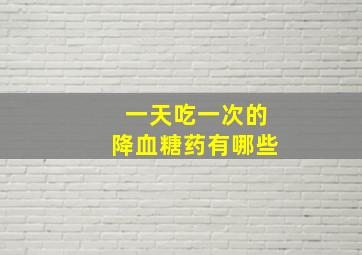 一天吃一次的降血糖药有哪些