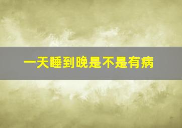 一天睡到晚是不是有病