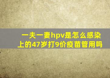 一夫一妻hpv是怎么感染上的47岁打9价疫苗管用吗