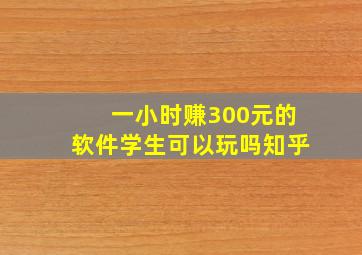 一小时赚300元的软件学生可以玩吗知乎