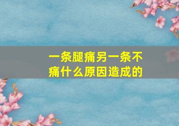 一条腿痛另一条不痛什么原因造成的