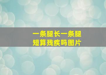 一条腿长一条腿短算残疾吗图片