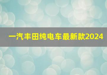 一汽丰田纯电车最新款2024