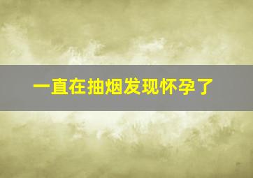 一直在抽烟发现怀孕了