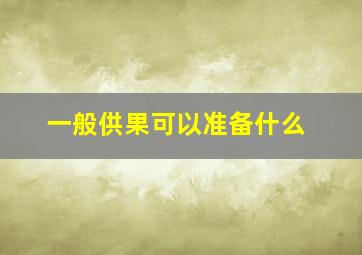 一般供果可以准备什么