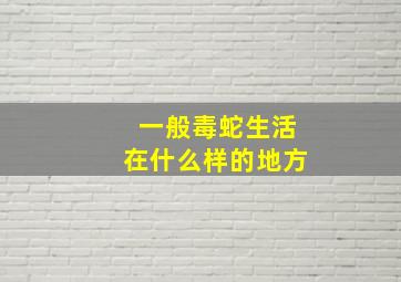 一般毒蛇生活在什么样的地方