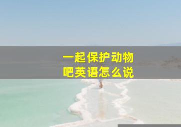 一起保护动物吧英语怎么说