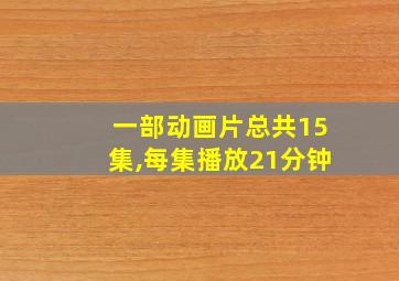 一部动画片总共15集,每集播放21分钟