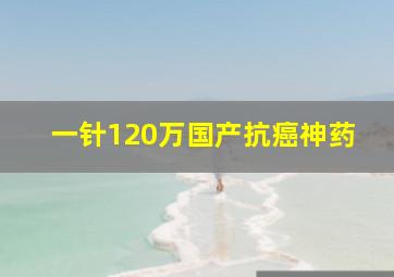 一针120万国产抗癌神药