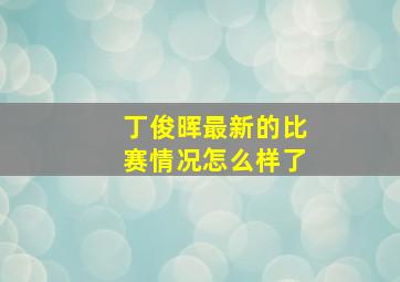 丁俊晖最新的比赛情况怎么样了