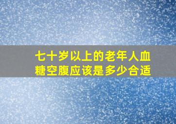 七十岁以上的老年人血糖空腹应该是多少合适