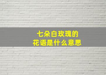 七朵白玫瑰的花语是什么意思