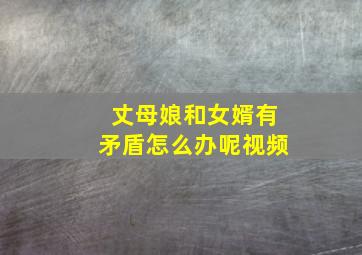 丈母娘和女婿有矛盾怎么办呢视频