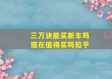 三万块能买新车吗现在值得买吗知乎