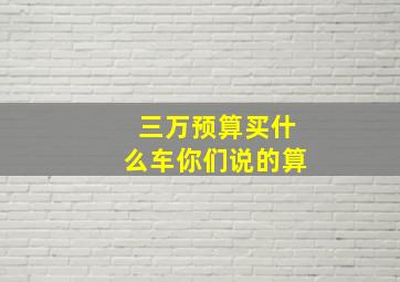 三万预算买什么车你们说的算