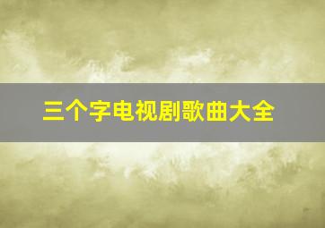 三个字电视剧歌曲大全