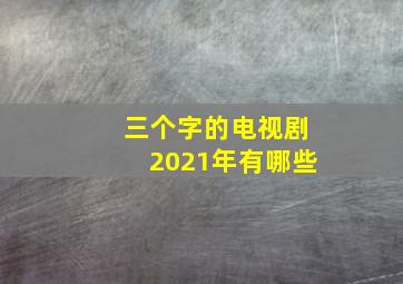 三个字的电视剧2021年有哪些